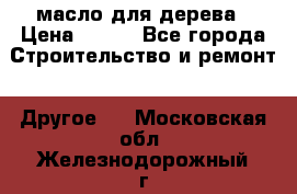 масло для дерева › Цена ­ 200 - Все города Строительство и ремонт » Другое   . Московская обл.,Железнодорожный г.